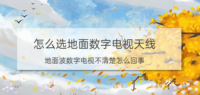 怎么选地面数字电视天线 地面波数字电视不清楚怎么回事？